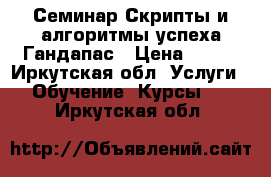 Семинар Скрипты и алгоритмы успеха Гандапас › Цена ­ 490 - Иркутская обл. Услуги » Обучение. Курсы   . Иркутская обл.